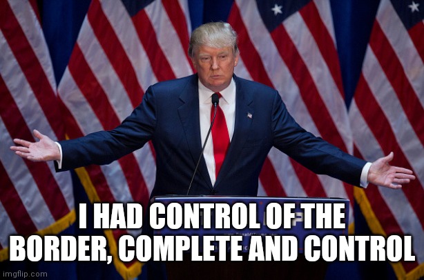 Donald Trump | I HAD CONTROL OF THE BORDER, COMPLETE AND CONTROL | image tagged in donald trump | made w/ Imgflip meme maker