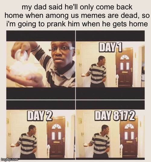 waiting for 2 decades and still counting | my dad said he'll only come back home when among us memes are dead, so i'm going to prank him when he gets home; 2 | image tagged in gonna prank x when he/she gets home,prank,among us,bruh,when will it finally die | made w/ Imgflip meme maker