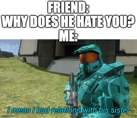 i sad inside | FRIEND: WHY DOES HE HATE YOU?
ME: | image tagged in i mean i had relations with his sister | made w/ Imgflip meme maker