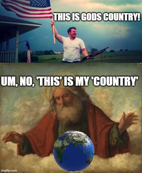 Christians think only they can go to heaven, so that means 80% aint going. smh. | THIS IS GODS COUNTRY! UM, NO, 'THIS' IS MY 'COUNTRY' | image tagged in 'merica,god,memes,politics,maga,lock him up | made w/ Imgflip meme maker