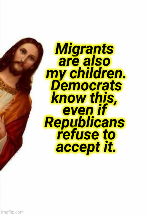 I'm watching DeSantis and Abbott. Leviticus 19:33-34 | Migrants 
are also 
my children.
Democrats
know this, 
even if 
Republicans 
refuse to
accept it. | image tagged in jesus watcha doin,jesus,illegal immigrants,immigrants,christians | made w/ Imgflip meme maker