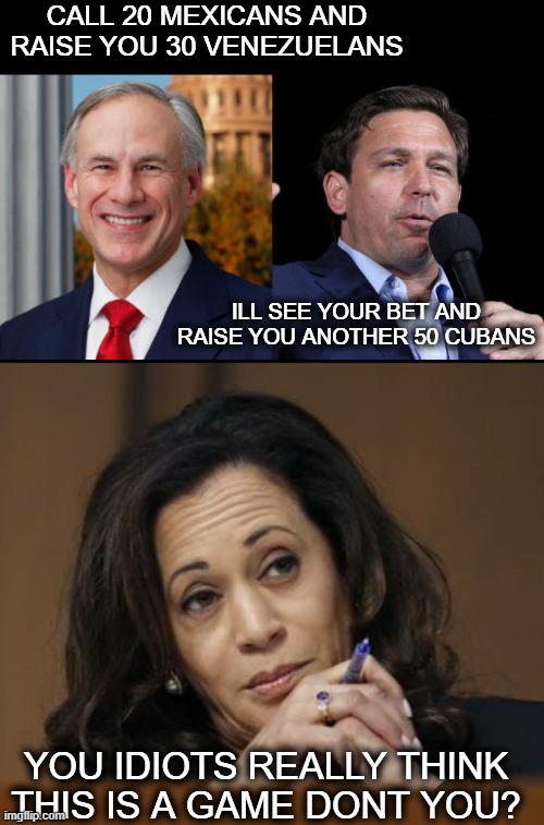 CALL 20 MEXICANS AND RAISE YOU 30 VENEZUELANS ILL SEE YOUR BET AND RAISE YOU ANOTHER 50 CUBANS YOU IDIOTS REALLY THINK THIS IS A GAME DONT Y | image tagged in greg abbott ron de santis 2 gop murderers,kamala harris | made w/ Imgflip meme maker
