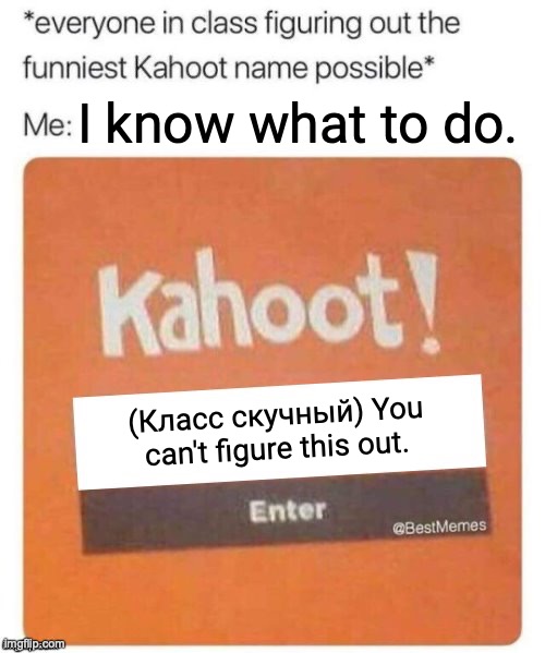 Imagine guessing the Russian word. (No translator.) | I know what to do. (Класс скучный) You can't figure this out. | image tagged in blank kahoot name,fun,memes,kahoot | made w/ Imgflip meme maker