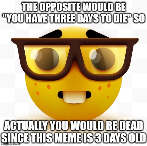 Nerd emoji | THE OPPOSITE WOULD BE "YOU HAVE THREE DAYS TO DIE" SO ACTUALLY YOU WOULD BE DEAD SINCE THIS MEME IS 3 DAYS OLD | image tagged in nerd emoji | made w/ Imgflip meme maker