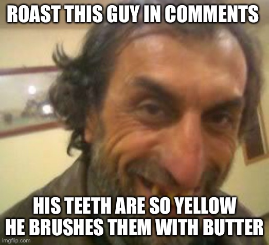 Roast him roast him |  ROAST THIS GUY IN COMMENTS; HIS TEETH ARE SO YELLOW HE BRUSHES THEM WITH BUTTER | image tagged in ugly guy | made w/ Imgflip meme maker