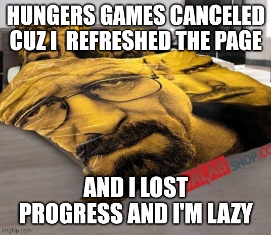 Breaking Bed | HUNGERS GAMES CANCELED CUZ I  REFRESHED THE PAGE; AND I LOST PROGRESS AND I'M LAZY | image tagged in breaking bed | made w/ Imgflip meme maker