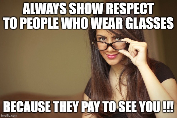 The girl with glasses | ALWAYS SHOW RESPECT TO PEOPLE WHO WEAR GLASSES; BECAUSE THEY PAY TO SEE YOU !!! | image tagged in the girl with glasses | made w/ Imgflip meme maker