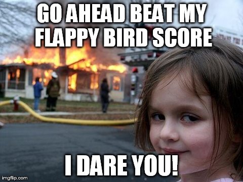 Disaster Girl | GO AHEAD BEAT MY FLAPPY BIRD SCORE I DARE YOU! | image tagged in memes,disaster girl | made w/ Imgflip meme maker