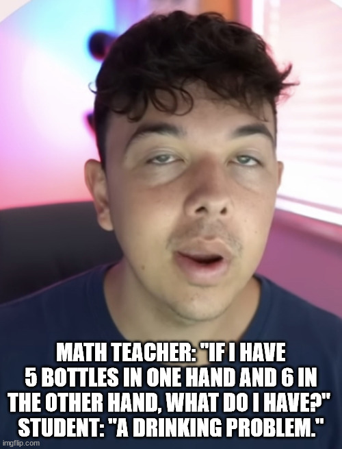 Chad the drunk | MATH TEACHER: "IF I HAVE 5 BOTTLES IN ONE HAND AND 6 IN THE OTHER HAND, WHAT DO I HAVE?" 
STUDENT: "A DRINKING PROBLEM." | image tagged in chad the drunk | made w/ Imgflip meme maker