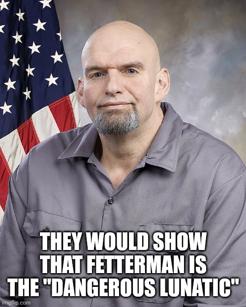 John Freeloading Fetterman | THEY WOULD SHOW THAT FETTERMAN IS THE "DANGEROUS LUNATIC" | image tagged in john freeloading fetterman | made w/ Imgflip meme maker