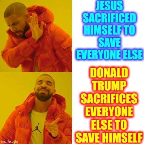 IF Trump Was The Chosen One I'd Be Seriously Concerned About Who Did The Choosing | JESUS SACRIFICED HIMSELF TO SAVE EVERYONE ELSE; DONALD TRUMP SACRIFICES EVERYONE ELSE TO SAVE HIMSELF | image tagged in memes,satan,he wasn't chosen by god,false prophet,satan's child,666 | made w/ Imgflip meme maker