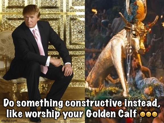 Trump the new golden calf | Do something constructive instead, like worship your Golden Calf ??? | image tagged in trump the new golden calf | made w/ Imgflip meme maker