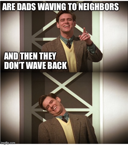 TrumanShowDebunkingTheLamesThatWouldMonitorAt | ARE DADS WAVING TO NEIGHBORS; AND THEN THEY DON’T WAVE BACK | image tagged in trumanshowdebunkingthelamesthatwouldmonitorat | made w/ Imgflip meme maker