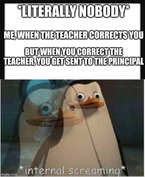 whyyyyyyyyyyyyyyyy | *LITERALLY NOBODY*; ME, WHEN THE TEACHER CORRECTS YOU; BUT WHEN YOU CORRECT THE TEACHER, YOU GET SENT TO THE PRINCIPAL | image tagged in internal screaming | made w/ Imgflip meme maker