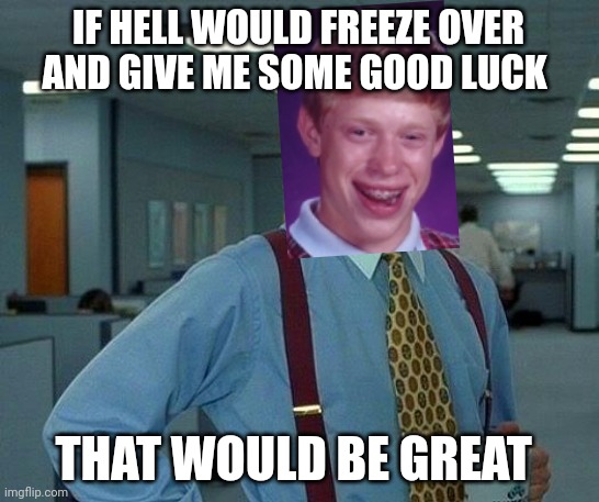 That Would Be Great | IF HELL WOULD FREEZE OVER AND GIVE ME SOME GOOD LUCK; THAT WOULD BE GREAT | image tagged in memes,that would be great | made w/ Imgflip meme maker