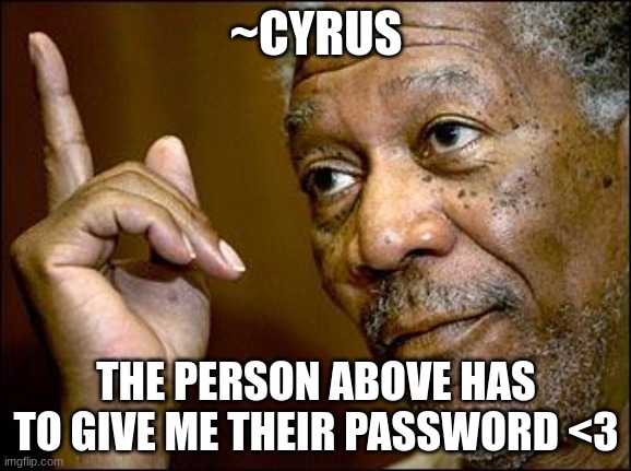 E | ~CYRUS; THE PERSON ABOVE HAS TO GIVE ME THEIR PASSWORD <3 | image tagged in this morgan freeman | made w/ Imgflip meme maker