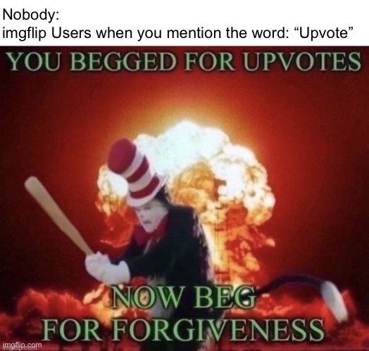 When you mention the word: “Upvote” | Nobody: 
imgflip Users when you mention the word: “Upvote” | image tagged in beg for forgiveness,memes,imgflip users,imgflip,upvote beggars,imgflip community | made w/ Imgflip meme maker