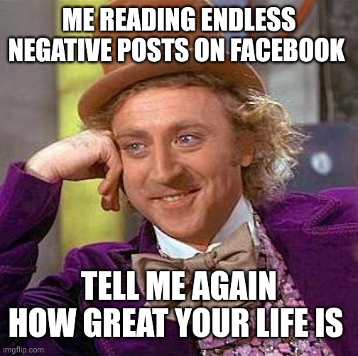 Creepy Condescending Wonka | ME READING ENDLESS NEGATIVE POSTS ON FACEBOOK; TELL ME AGAIN HOW GREAT YOUR LIFE IS | image tagged in memes,creepy condescending wonka | made w/ Imgflip meme maker