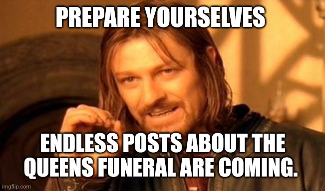One Does Not Simply Meme | PREPARE YOURSELVES; ENDLESS POSTS ABOUT THE QUEENS FUNERAL ARE COMING. | image tagged in memes,one does not simply | made w/ Imgflip meme maker