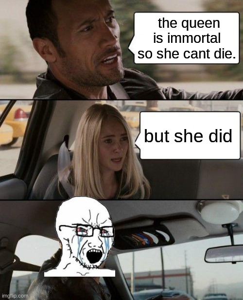 brit | the queen is immortal so she cant die. but she did | image tagged in memes,the rock driving | made w/ Imgflip meme maker