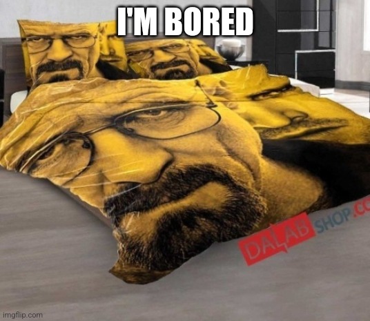 Breaking Bed | I'M BORED | image tagged in breaking bed | made w/ Imgflip meme maker