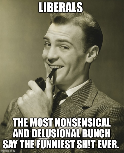 Smug | LIBERALS THE MOST NONSENSICAL AND DELUSIONAL BUNCH SAY THE FUNNIEST SH!T EVER. | image tagged in smug | made w/ Imgflip meme maker