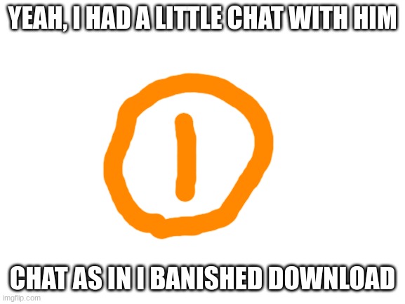 Blank White Template | YEAH, I HAD A LITTLE CHAT WITH HIM CHAT AS IN I BANISHED DOWNLOAD | image tagged in blank white template | made w/ Imgflip meme maker