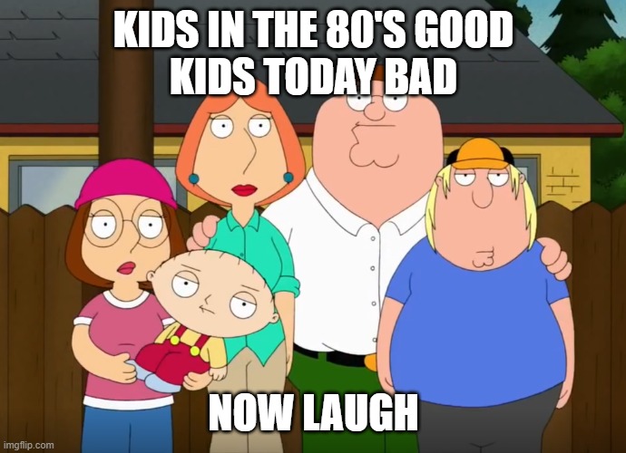 damn bro | KIDS IN THE 80'S GOOD
KIDS TODAY BAD; NOW LAUGH | image tagged in damn bro | made w/ Imgflip meme maker