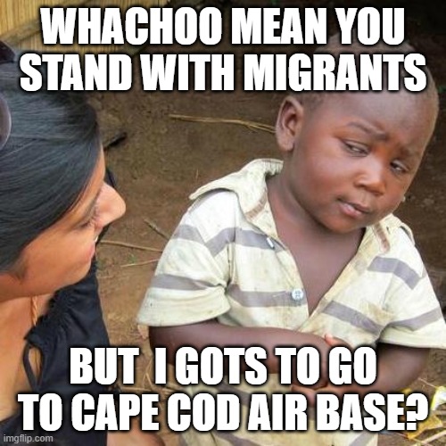 phony fakes | WHACHOO MEAN YOU STAND WITH MIGRANTS; BUT  I GOTS TO GO TO CAPE COD AIR BASE? | image tagged in memes,third world skeptical kid | made w/ Imgflip meme maker