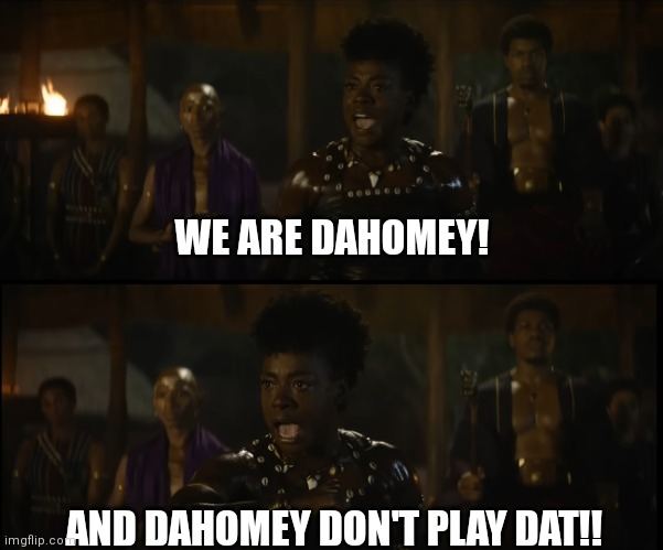 The Woman King |  WE ARE DAHOMEY! AND DAHOMEY DON'T PLAY DAT!! | image tagged in funny memes,movies,woman,puns,africa,warriors | made w/ Imgflip meme maker