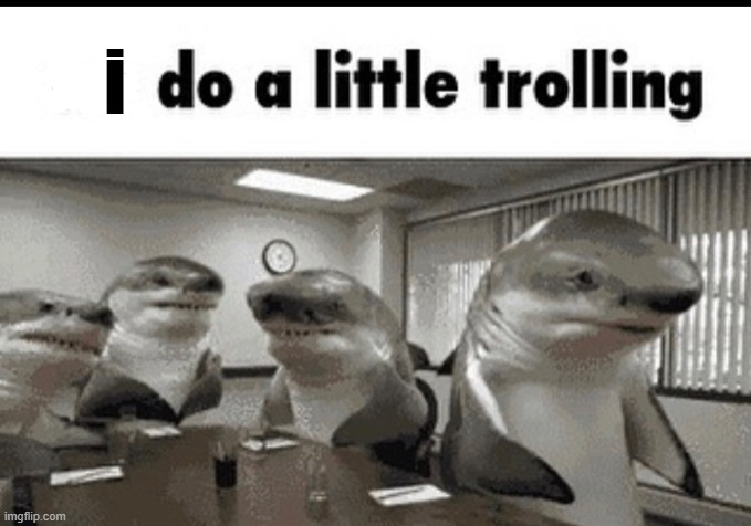 we do a little trolling | i | image tagged in we do a little trolling | made w/ Imgflip meme maker