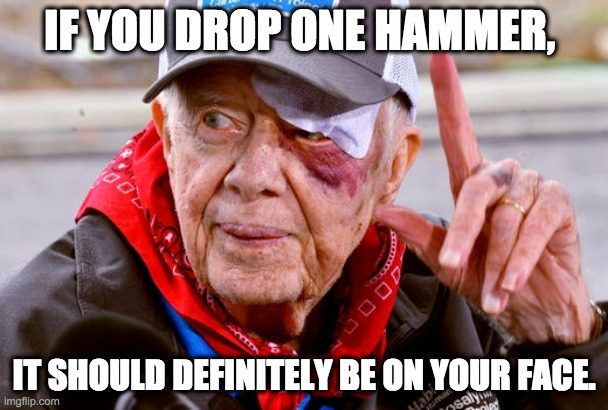 jimmy carter black eye | IF YOU DROP ONE HAMMER, IT SHOULD DEFINITELY BE ON YOUR FACE. | image tagged in jimmy carter black eye | made w/ Imgflip meme maker