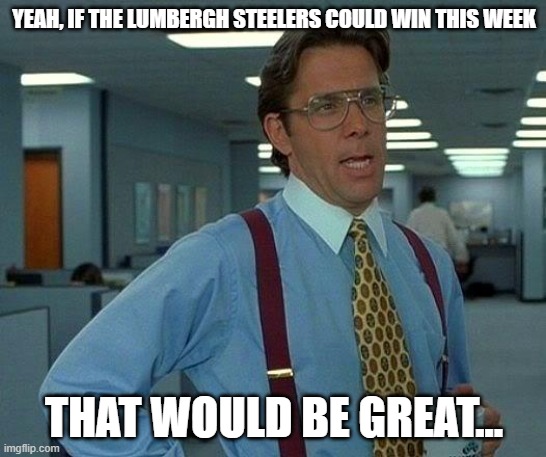 That Would Be Great Meme | YEAH, IF THE LUMBERGH STEELERS COULD WIN THIS WEEK; THAT WOULD BE GREAT... | image tagged in memes,that would be great | made w/ Imgflip meme maker