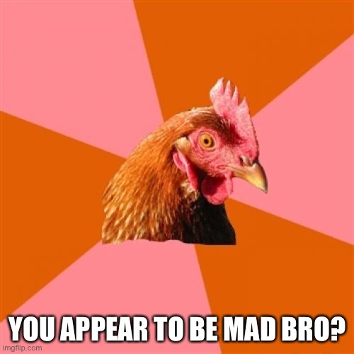 Anti Joke Chicken Meme | YOU APPEAR TO BE MAD BRO? | image tagged in memes,anti joke chicken | made w/ Imgflip meme maker