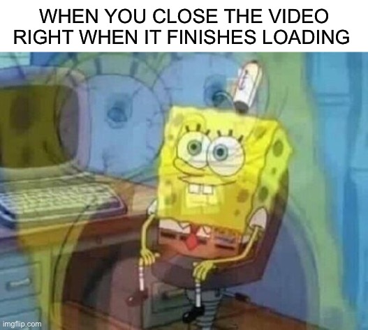 Confirm title and tags | WHEN YOU CLOSE THE VIDEO RIGHT WHEN IT FINISHES LOADING | image tagged in internal screaming,spongebob | made w/ Imgflip meme maker
