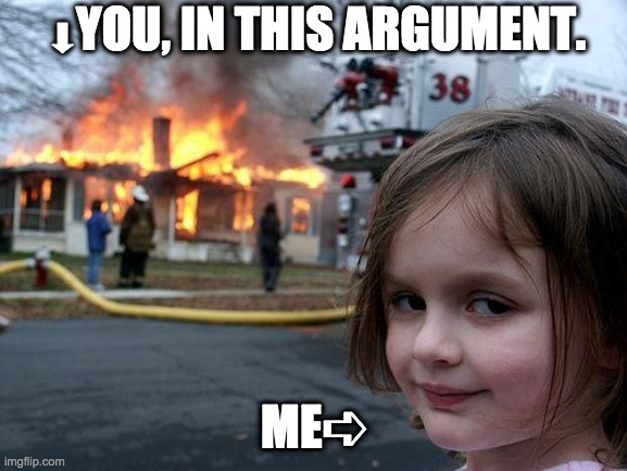 Disaster Girl | ⬇︎YOU, IN THIS ARGUMENT. ME➪ | image tagged in memes,disaster girl | made w/ Imgflip meme maker