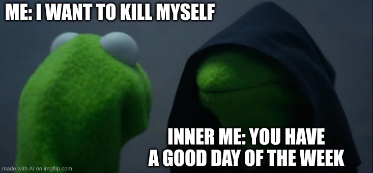 based ai | ME: I WANT TO KILL MYSELF; INNER ME: YOU HAVE A GOOD DAY OF THE WEEK | image tagged in memes,evil kermit | made w/ Imgflip meme maker