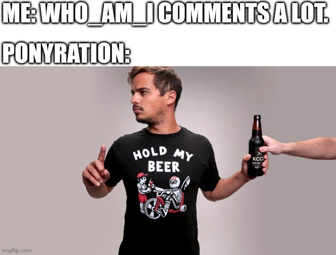 Hold my beer | ME: WHO_AM_I COMMENTS A LOT. PONYRATION: | image tagged in hold my beer | made w/ Imgflip meme maker