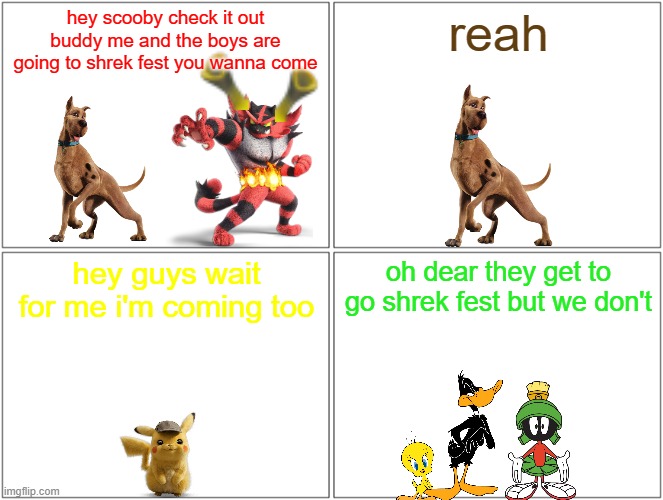 hey scooby 3 | hey scooby check it out buddy me and the boys are going to shrek fest you wanna come; reah; hey guys wait for me i'm coming too; oh dear they get to go shrek fest but we don't | image tagged in memes,blank comic panel 2x2,dogs,cats,buddies,warner bros | made w/ Imgflip meme maker