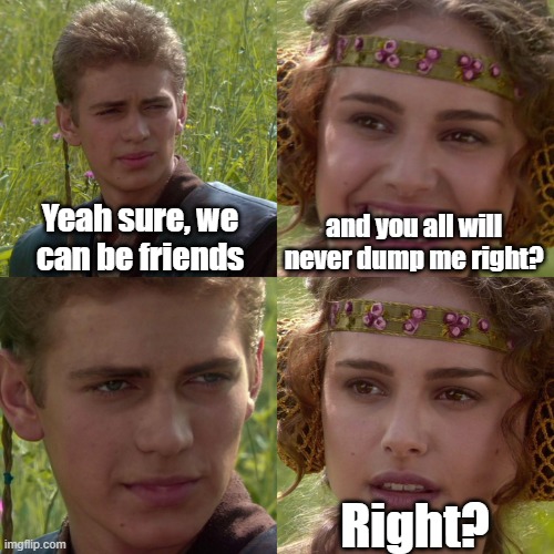 I thought they'd always be the one to make me happy, they no longer are, they make me get emotional damage from when they used t | Yeah sure, we can be friends; and you all will never dump me right? Right? | image tagged in anakin padme 4 panel | made w/ Imgflip meme maker