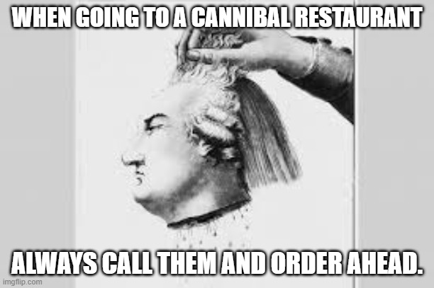 cannibal restaurant | WHEN GOING TO A CANNIBAL RESTAURANT; ALWAYS CALL THEM AND ORDER AHEAD. | image tagged in food | made w/ Imgflip meme maker