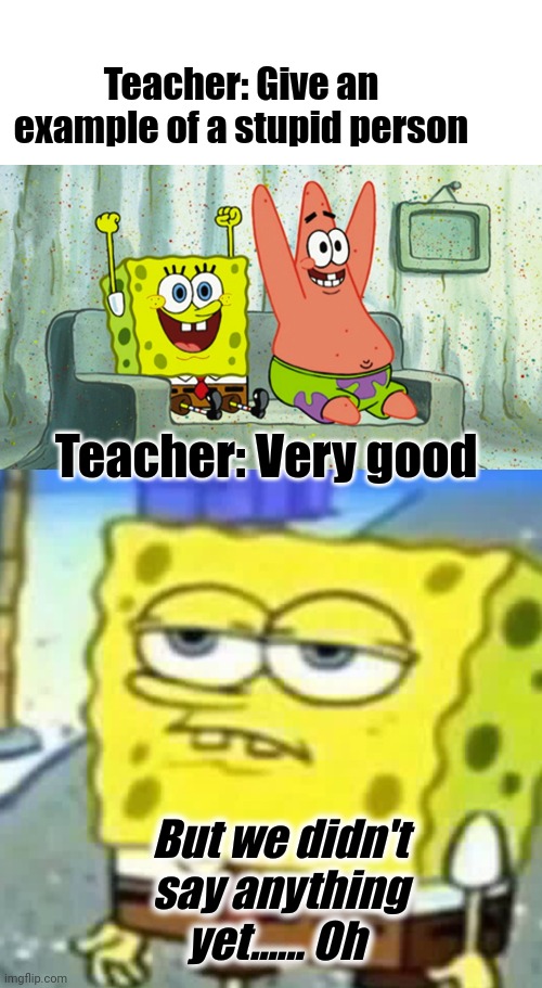 Misunderstood Spongebob | Teacher: Give an example of a stupid person; Teacher: Very good; But we didn't say anything yet...... Oh | image tagged in hand up spongebob,disappointed spongebob,misunderstanding,funny memes | made w/ Imgflip meme maker