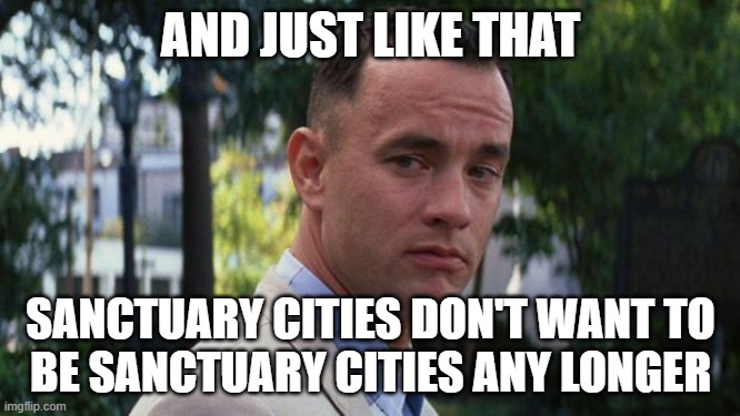 Forrest Gump | AND JUST LIKE THAT; SANCTUARY CITIES DON'T WANT TO
BE SANCTUARY CITIES ANY LONGER | image tagged in forrest gump | made w/ Imgflip meme maker