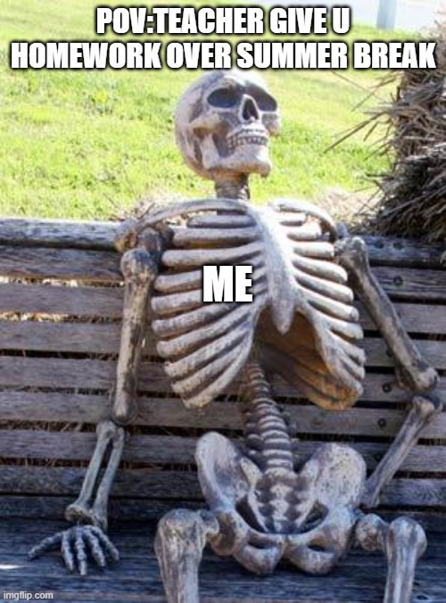 Waiting Skeleton | POV:TEACHER GIVE U HOMEWORK OVER SUMMER BREAK; ME | image tagged in memes,waiting skeleton | made w/ Imgflip meme maker