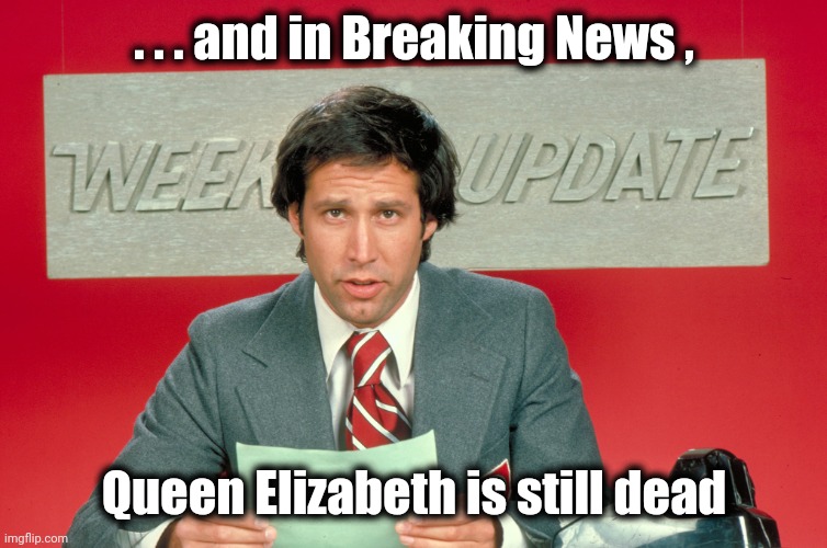 Chevy Chase snl weekend update | . . . and in Breaking News , Queen Elizabeth is still dead | image tagged in chevy chase snl weekend update | made w/ Imgflip meme maker