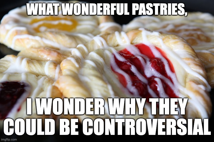 Danish | WHAT WONDERFUL PASTRIES, I WONDER WHY THEY COULD BE CONTROVERSIAL | image tagged in danish | made w/ Imgflip meme maker