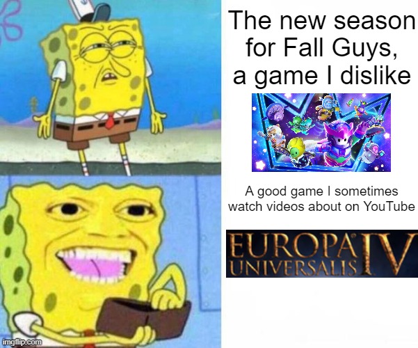 EU4 > Fall Guys | The new season for Fall Guys, a game I dislike; A good game I sometimes watch videos about on YouTube | image tagged in spongebob wallet,eu4,fall guys,europa universalis iv,shut up and take my money,youtube | made w/ Imgflip meme maker