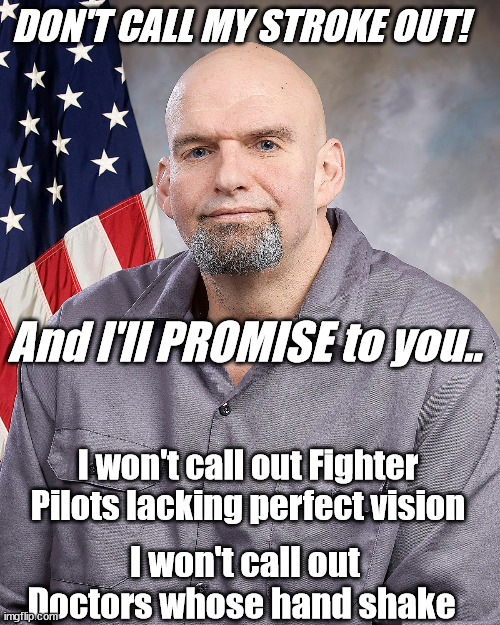 Fetterman, Don't call out my lack of qualifications | DON'T CALL MY STROKE OUT! And I'll PROMISE to you.. I won't call out Fighter Pilots lacking perfect vision; I won't call out Doctors whose hand shake | image tagged in fettermans,democrat party,lie cheat steal,evil,contrast compare | made w/ Imgflip meme maker