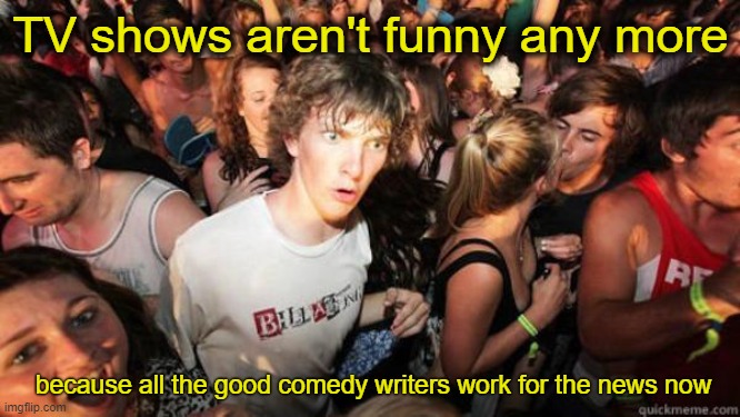 This just in: | TV shows aren't funny any more; because all the good comedy writers work for the news now | image tagged in what if rave | made w/ Imgflip meme maker
