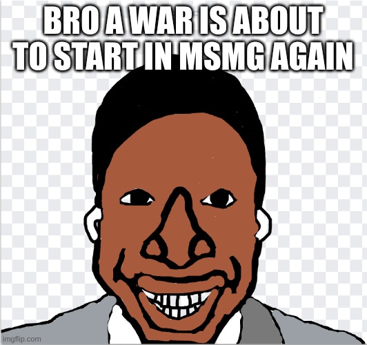 go ahead mom | BRO A WAR IS ABOUT TO START IN MSMG AGAIN | image tagged in go ahead mom | made w/ Imgflip meme maker